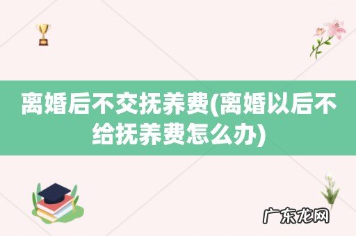 离婚以后不给抚养费怎么办 离婚后不交抚养费