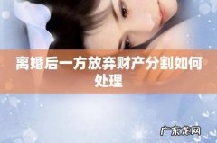 离婚后一方放弃财产分割如何处理