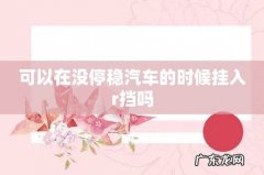 可以在没停稳汽车的时候挂入r挡吗