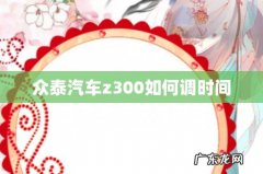 众泰汽车z300如何调时间