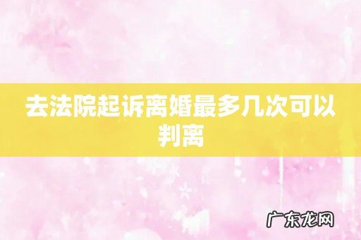 去法院起诉离婚最多几次可以判离