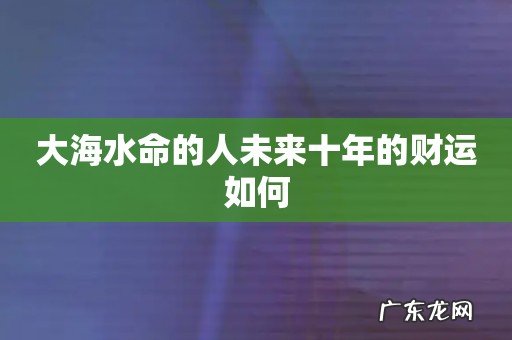 大海水命的人未来十年的财运如何