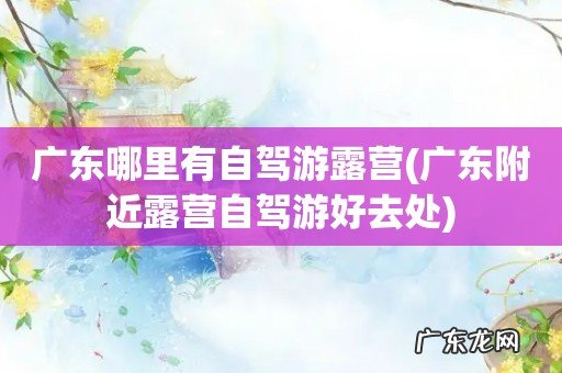 广东附近露营自驾游好去处 广东哪里有自驾游露营