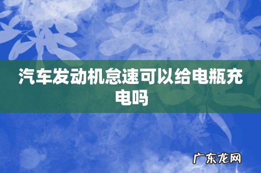 汽车发动机怠速可以给电瓶充电吗