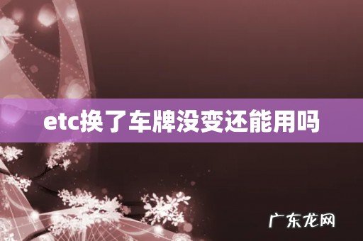 etc换了车牌没变还能用吗
