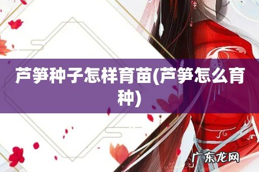 芦笋怎么育种 芦笋种子怎样育苗