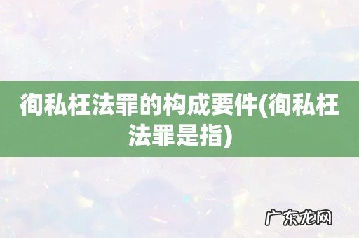 徇私枉法罪是指 徇私枉法罪的构成要件