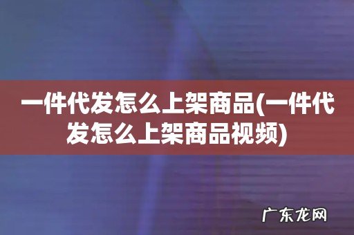 一件代发怎么上架商品视频 一件代发怎么上架商品