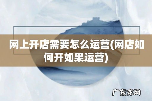 网店如何开如果运营 网上开店需要怎么运营