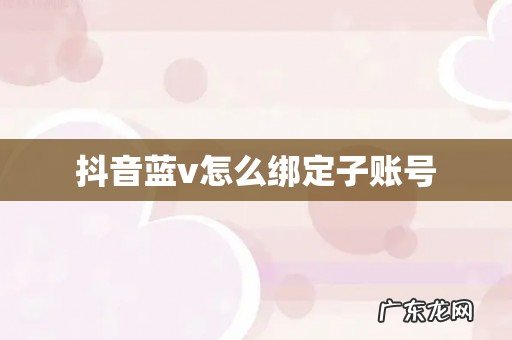 抖音蓝v怎么绑定子账号