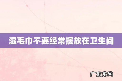湿毛巾不要经常摆放在卫生间
