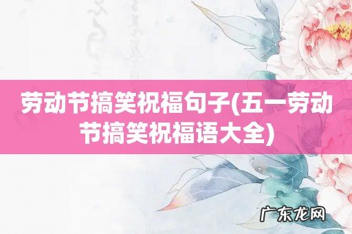 五一劳动节搞笑祝福语大全 劳动节搞笑祝福句子