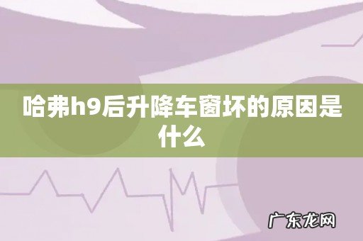 哈弗h9后升降车窗坏的原因是什么