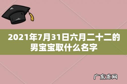 2021年7月31日六月二十二的男宝宝取什么名字