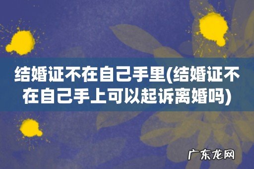 结婚证不在自己手上可以起诉离婚吗 结婚证不在自己手里