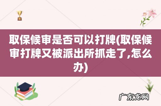 取保候审打牌又被派出所抓走了,怎么办 取保候审是否可以打牌