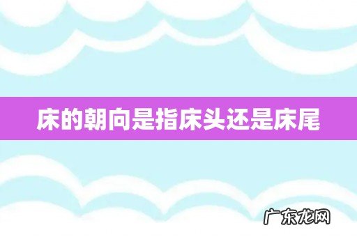 床的朝向是指床头还是床尾