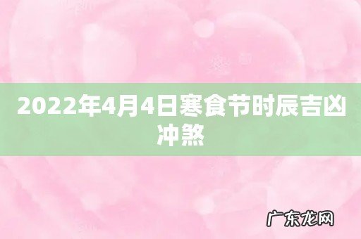 2022年4月4日寒食节时辰吉凶冲煞