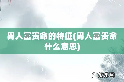 男人富贵命什么意思 男人富贵命的特征