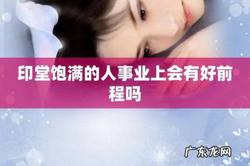 印堂饱满的人事业上会有好前程吗