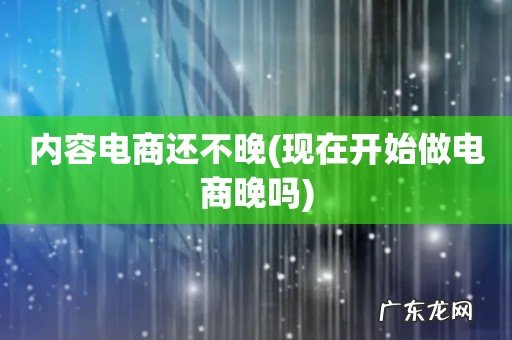 现在开始做电商晚吗 内容电商还不晚