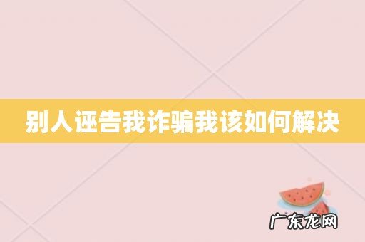 别人诬告我诈骗我该如何解决