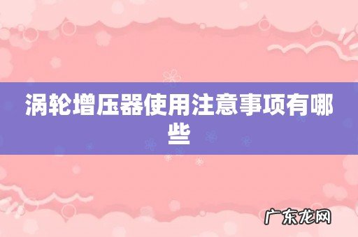 涡轮增压器使用注意事项有哪些