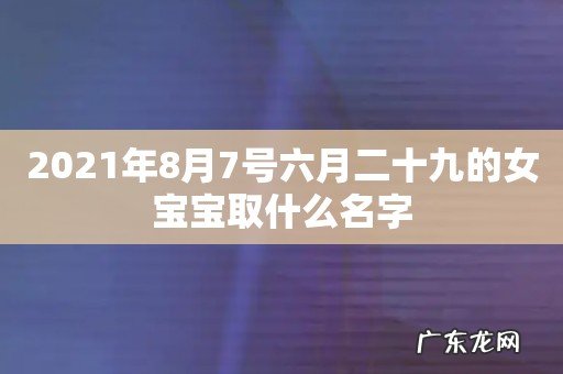 2021年8月7号六月二十九的女宝宝取什么名字