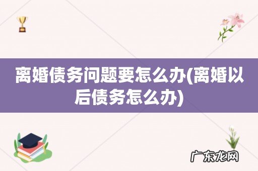 离婚以后债务怎么办 离婚债务问题要怎么办