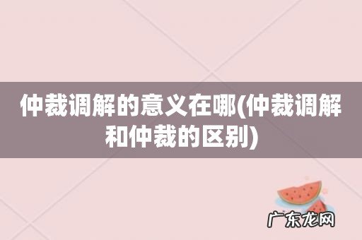 仲裁调解和仲裁的区别 仲裁调解的意义在哪