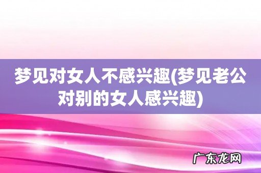 梦见老公对别的女人感兴趣 梦见对女人不感兴趣