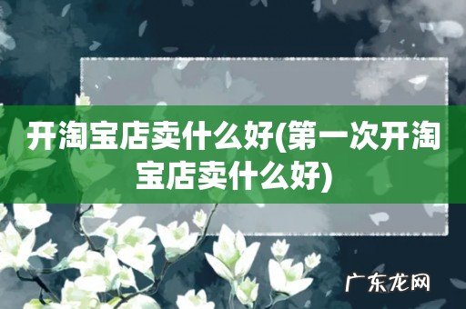 第一次开淘宝店卖什么好 开淘宝店卖什么好