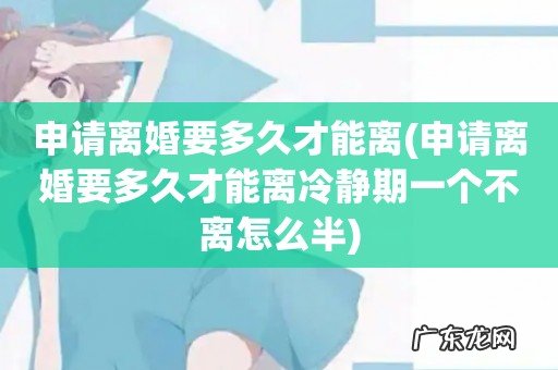申请离婚要多久才能离冷静期一个不离怎么半 申请离婚要多久才能离