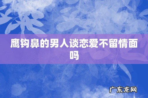 鹰钩鼻的男人谈恋爱不留情面吗