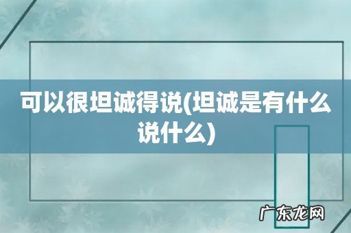 坦诚是有什么说什么 可以很坦诚得说
