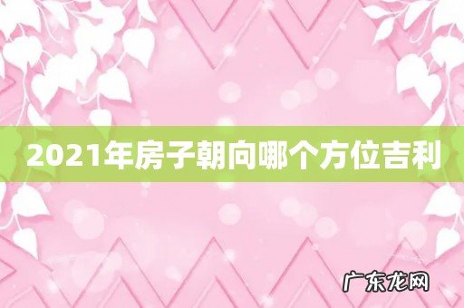 2021年房子朝向哪个方位吉利