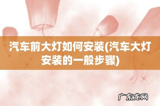 汽车大灯安装的一般步骤 汽车前大灯如何安装