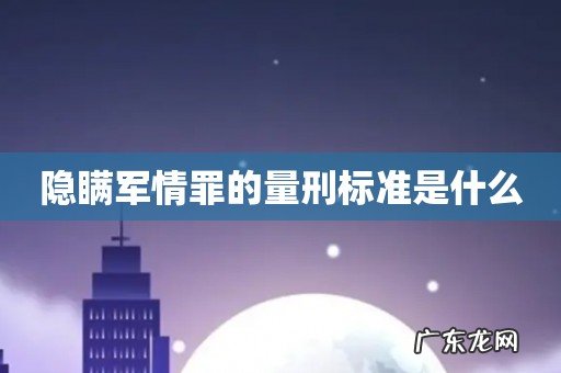 隐瞒军情罪的量刑标准是什么