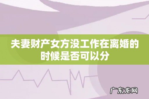 夫妻财产女方没工作在离婚的时候是否可以分