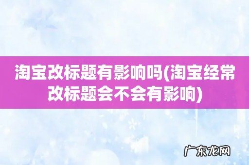 淘宝经常改标题会不会有影响 淘宝改标题有影响吗