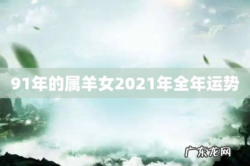 91年的属羊女2021年全年运势
