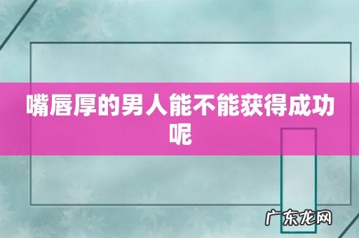 嘴唇厚的男人能不能获得成功呢