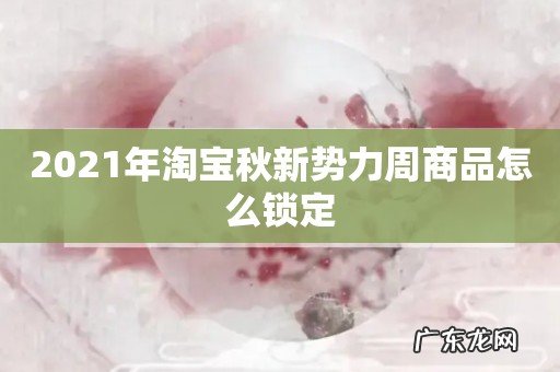 2021年淘宝秋新势力周商品怎么锁定