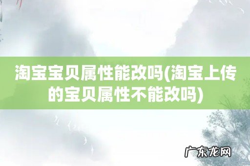 淘宝上传的宝贝属性不能改吗 淘宝宝贝属性能改吗