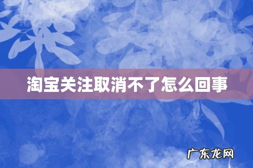 淘宝关注取消不了怎么回事