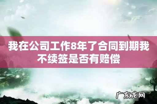 我在公司工作8年了合同到期我不续签是否有赔偿