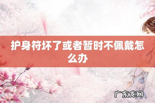 护身符坏了或者暂时不佩戴怎么办