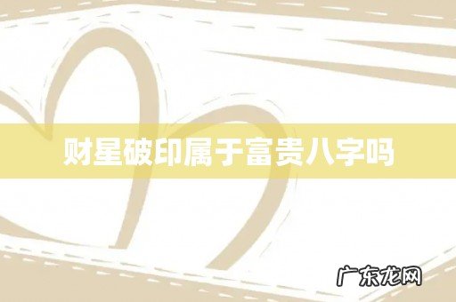 财星破印属于富贵八字吗
