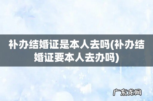 补办结婚证要本人去办吗 补办结婚证是本人去吗