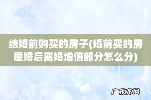 婚前买的房屋婚后离婚增值部分怎么分 结婚前购买的房子